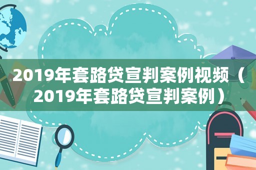 2019年套路貸宣判案例視頻（2019年套路貸宣判案例）