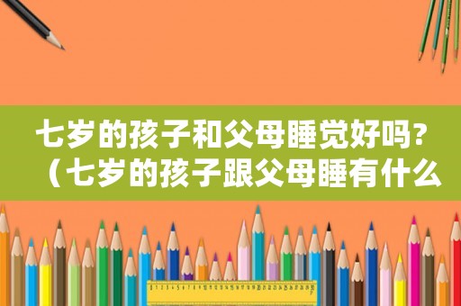 七歲的孩子和父母睡覺好嗎?（七歲的孩子跟父母睡有什么不好）