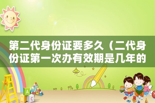 第二代身份證要多久（二代身份證第一次辦有效期是幾年的）