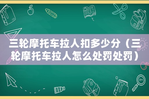三輪摩托車拉人扣多少分（三輪摩托車拉人怎么處罰處罰）