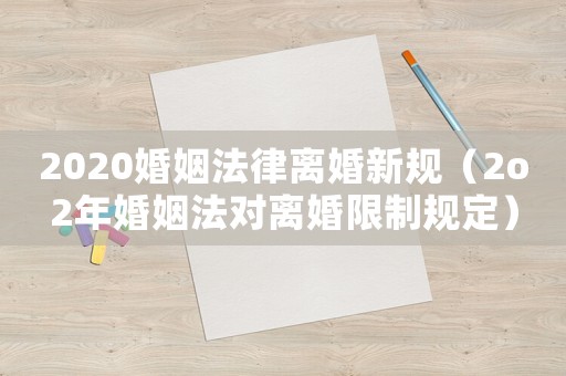 2020婚姻法律離婚新規(guī)（2o2年婚姻法對離婚限制規(guī)定）