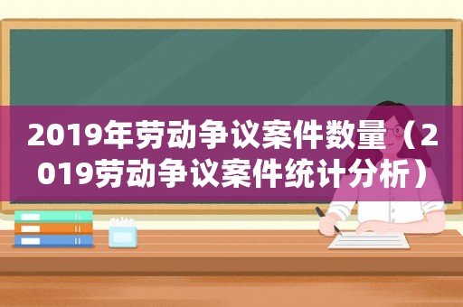 2019年勞動(dòng)爭(zhēng)議案件數(shù)量（2019勞動(dòng)爭(zhēng)議案件統(tǒng)計(jì)分析）
