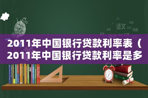 2011年中國銀行貸款利率表（2011年中國銀行貸款利率是多少）