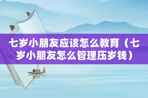 七歲小朋友應該怎么教育（七歲小朋友怎么管理壓歲錢）