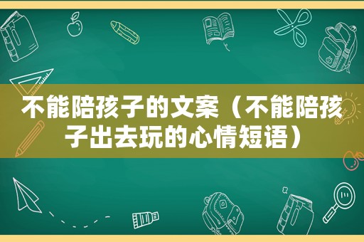 不能陪孩子的文案（不能陪孩子出去玩的心情短語）