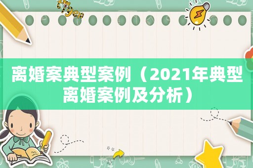 離婚案典型案例（2021年典型離婚案例及分析）