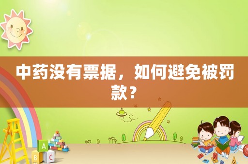 中藥沒有票據，如何避免被罰款？