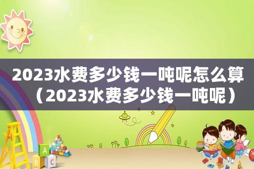 2023水費多少錢一噸呢怎么算（2023水費多少錢一噸呢）