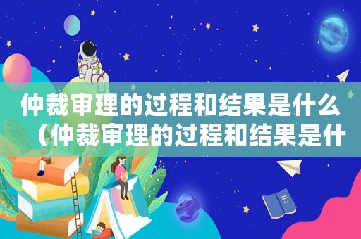 仲裁審理的過程和結果是什么（仲裁審理的過程和結果是什么）