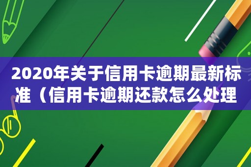 2020年關于信用卡逾期最新標準（信用卡逾期還款怎么處理最有效）