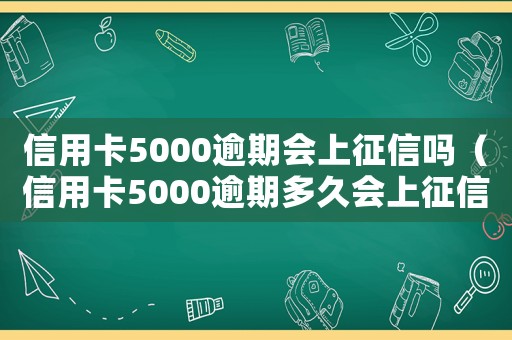 信用卡5000逾期會上征信嗎（信用卡5000逾期多久會上征信）