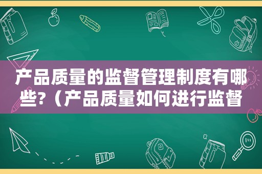 產(chǎn)品質(zhì)量的監(jiān)督管理制度有哪些?（產(chǎn)品質(zhì)量如何進(jìn)行監(jiān)督管理工作）