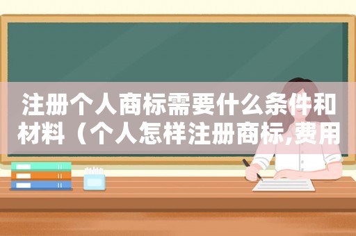 注冊(cè)個(gè)人商標(biāo)需要什么條件和材料（個(gè)人怎樣注冊(cè)商標(biāo),費(fèi)用多少）