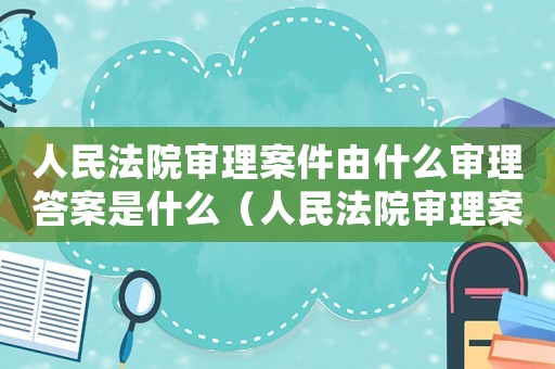 人民法院審理案件由什么審理答案是什么（人民法院審理案件由什么什么審理?）