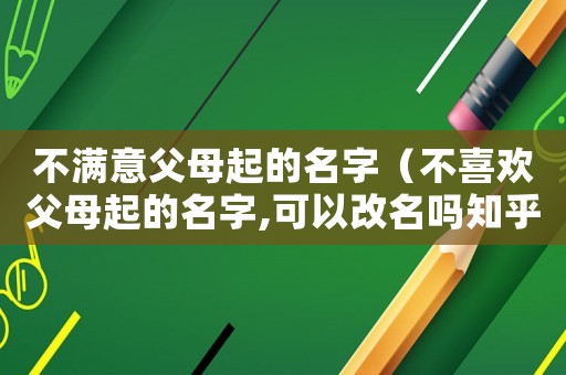 不滿意父母起的名字（不喜歡父母起的名字,可以改名嗎知乎）