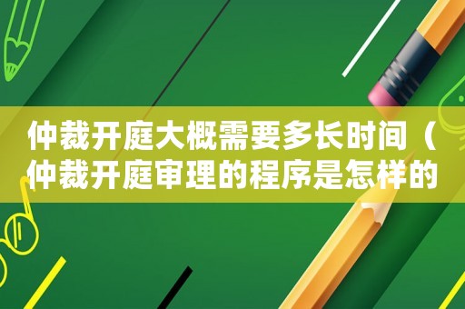 仲裁開庭大概需要多長時間（仲裁開庭審理的程序是怎樣的）