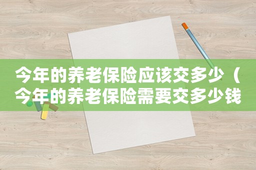 今年的養老保險應該交多少（今年的養老保險需要交多少錢呢）