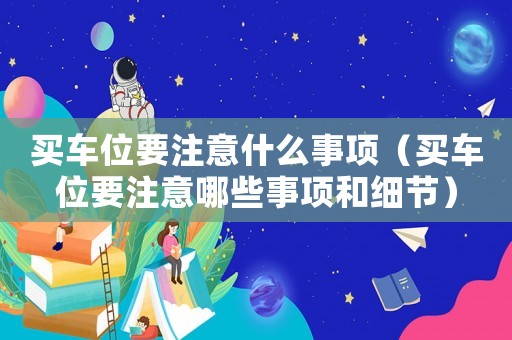 買車位要注意什么事項（買車位要注意哪些事項和細節）