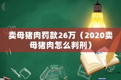賣母豬肉罰款26萬（2020賣母豬肉怎么判刑）