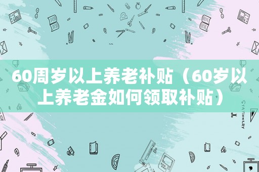 60周歲以上養老補貼（60歲以上養老金如何領取補貼）