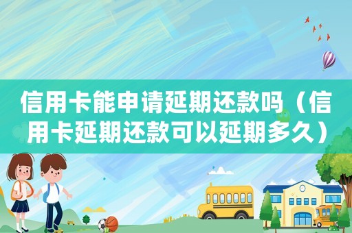 信用卡能申請延期還款嗎（信用卡延期還款可以延期多久）
