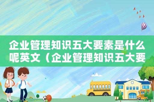 企業管理知識五大要素是什么呢英文（企業管理知識五大要素是什么呢）