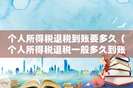 個人所得稅退稅到賬要多久（個人所得稅退稅一般多久到賬怎么查詢）