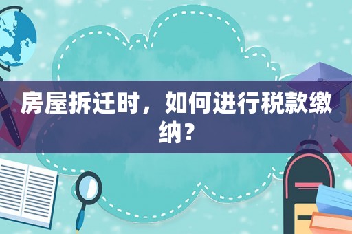房屋拆遷時，如何進行稅款繳納？