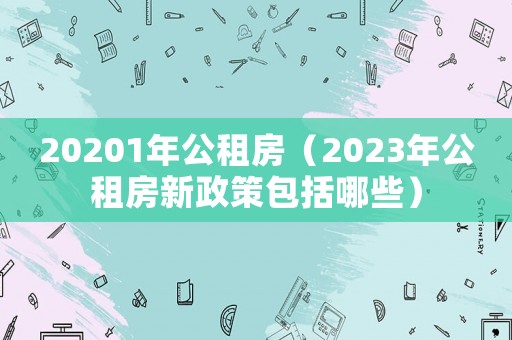20201年公租房（2023年公租房新政策包括哪些）