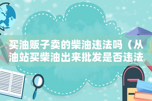 買油販子賣的柴油違法嗎（從油站買柴油出來批發(fā)是否違法）