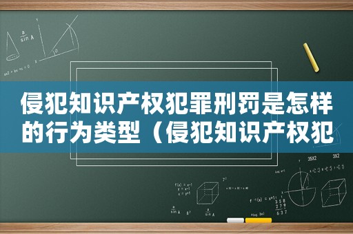 侵犯知識產權犯罪刑罰是怎樣的行為類型（侵犯知識產權犯罪刑罰是怎樣的行為）