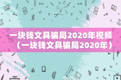一塊錢文具騙局2020年視頻（一塊錢文具騙局2020年）