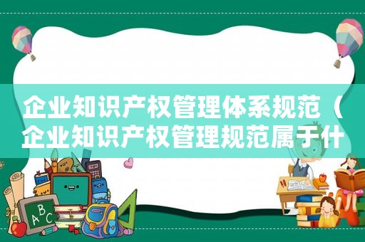 企業知識產權管理體系規范（企業知識產權管理規范屬于什么標準）