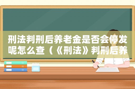 刑法判刑后養老金是否會停發呢怎么查（《刑法》判刑后養老金是否會停發呢）