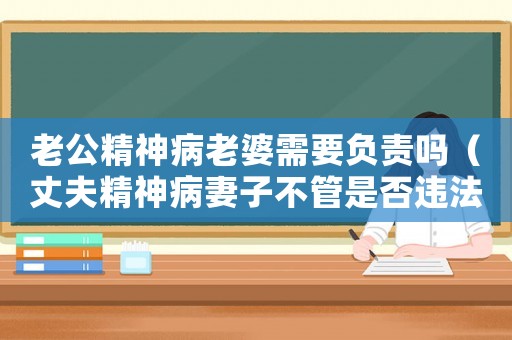 老公精神病老婆需要負責嗎（丈夫精神病妻子不管是否違法）