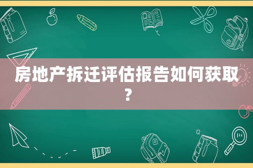 房地產拆遷評估報告如何獲取？