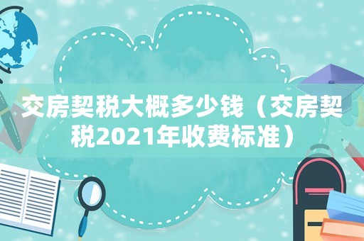 交房契稅大概多少錢（交房契稅2021年收費標準）