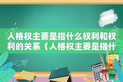 人格權主要是指什么權利和權利的關系（人格權主要是指什么權利和權利）