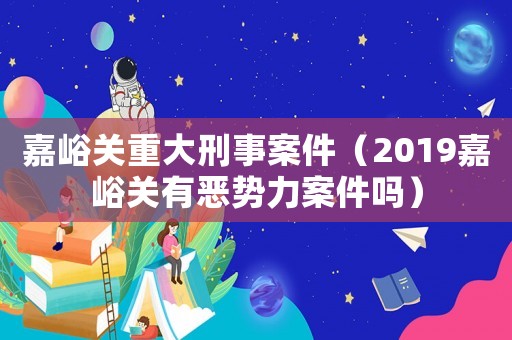 嘉峪關重大刑事案件（2019嘉峪關有惡勢力案件嗎）