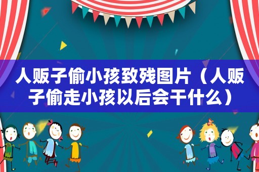 人販子偷小孩致殘圖片（人販子偷走小孩以后會干什么）