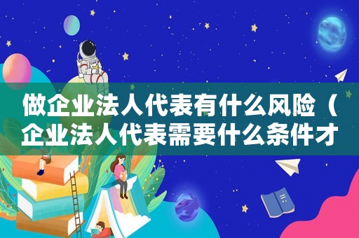做企業(yè)法人代表有什么風(fēng)險（企業(yè)法人代表需要什么條件才能擔任）
