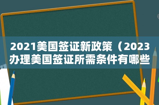 2021美國簽證新政策（2023辦理美國簽證所需條件有哪些）