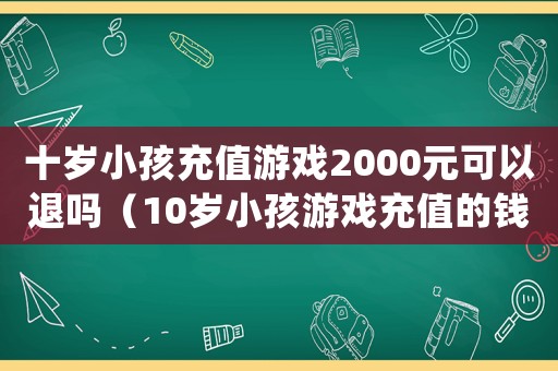 十歲小孩充值游戲2000元可以退嗎（10歲小孩游戲充值的錢能退嗎）