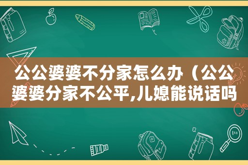公公婆婆不分家怎么辦（公公婆婆分家不公平,兒媳能說話嗎）