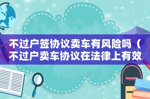不過戶簽協議賣車有風險嗎（不過戶賣車協議在法律上有效嗎）