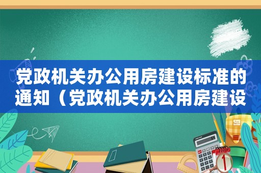 黨政機關辦公用房建設標準的通知（黨政機關辦公用房建設標準最新）