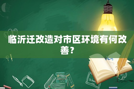臨沂遷改造對市區環境有何改善？