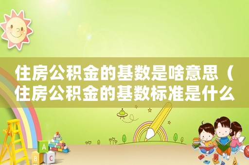 住房公積金的基數是啥意思（住房公積金的基數標準是什么意思）