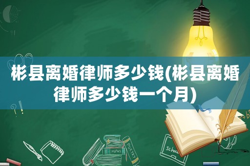 彬縣離婚律師多少錢(彬縣離婚律師多少錢一個(gè)月)