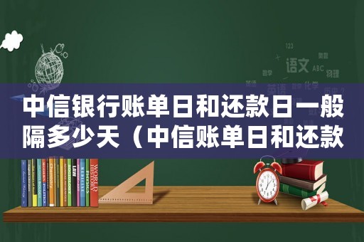 中信銀行賬單日和還款日一般隔多少天（中信賬單日和還款日一般隔多少天）